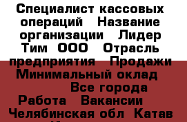 Специалист кассовых операций › Название организации ­ Лидер Тим, ООО › Отрасль предприятия ­ Продажи › Минимальный оклад ­ 16 000 - Все города Работа » Вакансии   . Челябинская обл.,Катав-Ивановск г.